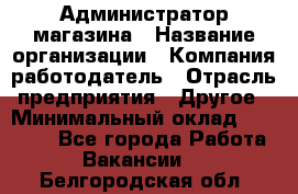 Администратор магазина › Название организации ­ Компания-работодатель › Отрасль предприятия ­ Другое › Минимальный оклад ­ 28 000 - Все города Работа » Вакансии   . Белгородская обл.